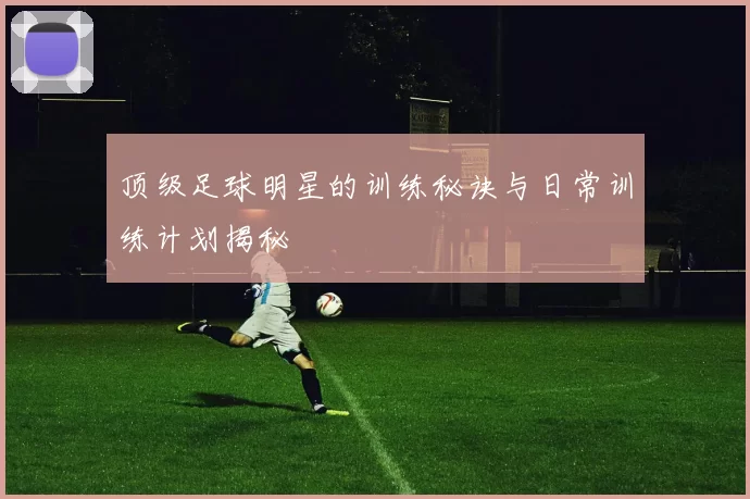 顶级足球明星的训练秘诀与日常训练计划揭秘
