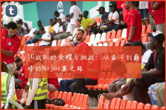 IG战队的荣耀与挑战：从奋斗到巅峰的Major赛之路