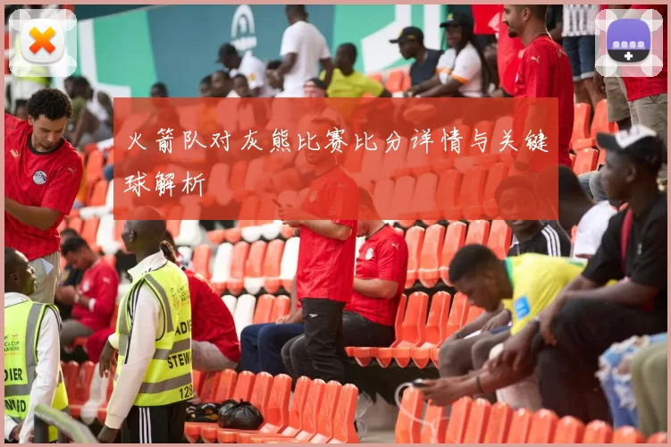 火箭队对灰熊比赛比分详情与关键球解析