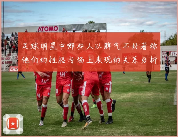 足球明星中哪些人以脾气不好著称他们的性格与场上表现的关系分析